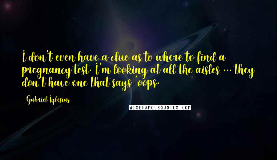 Gabriel Iglesias Quotes: I don't even have a clue as to where to find a pregnancy test. I'm looking at all the aisles ... they don't have one that says 'oops.