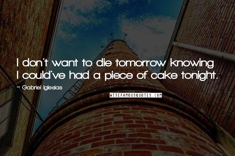 Gabriel Iglesias Quotes: I don't want to die tomorrow knowing I could've had a piece of cake tonight.