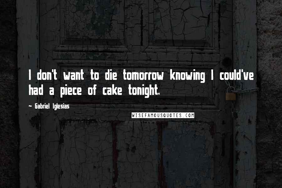 Gabriel Iglesias Quotes: I don't want to die tomorrow knowing I could've had a piece of cake tonight.