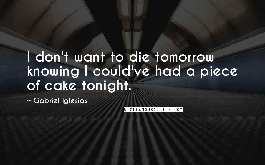 Gabriel Iglesias Quotes: I don't want to die tomorrow knowing I could've had a piece of cake tonight.