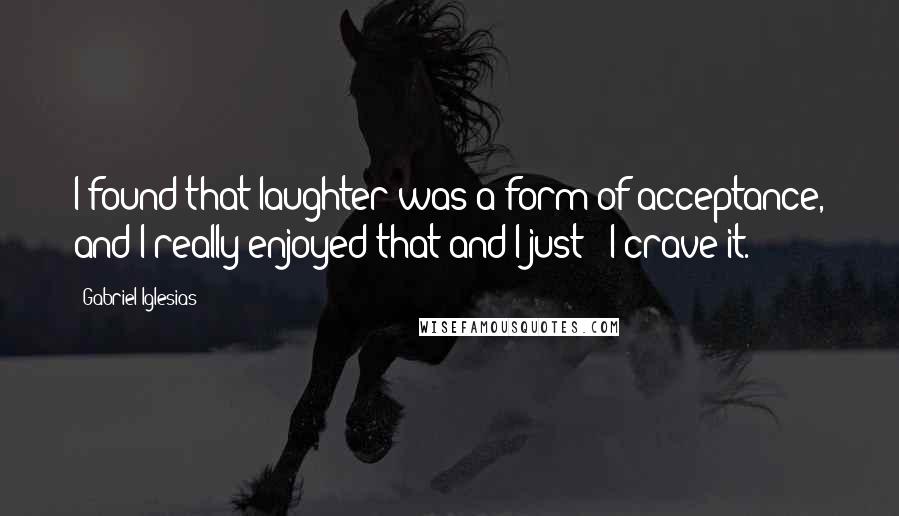 Gabriel Iglesias Quotes: I found that laughter was a form of acceptance, and I really enjoyed that and I just - I crave it.