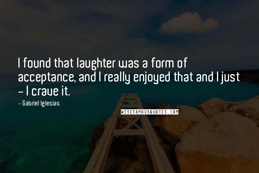 Gabriel Iglesias Quotes: I found that laughter was a form of acceptance, and I really enjoyed that and I just - I crave it.