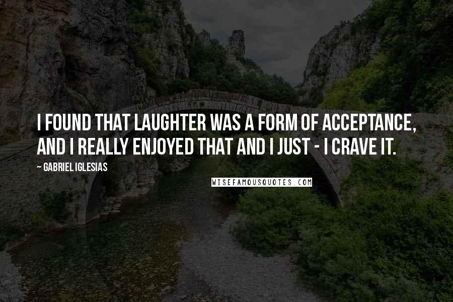 Gabriel Iglesias Quotes: I found that laughter was a form of acceptance, and I really enjoyed that and I just - I crave it.