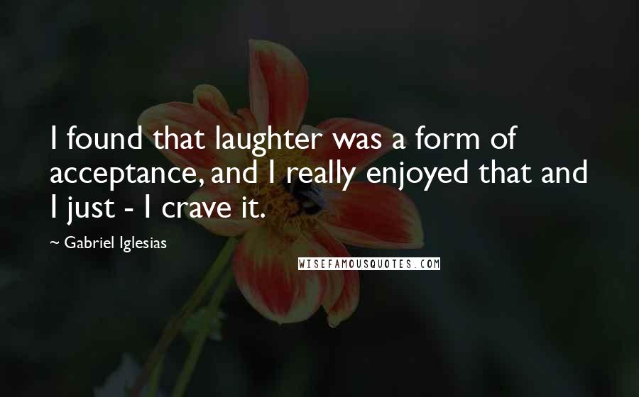 Gabriel Iglesias Quotes: I found that laughter was a form of acceptance, and I really enjoyed that and I just - I crave it.