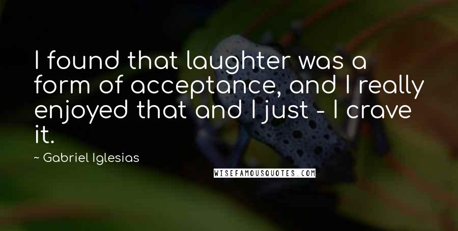 Gabriel Iglesias Quotes: I found that laughter was a form of acceptance, and I really enjoyed that and I just - I crave it.