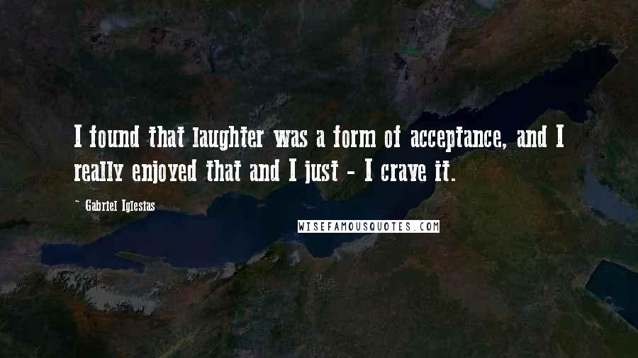 Gabriel Iglesias Quotes: I found that laughter was a form of acceptance, and I really enjoyed that and I just - I crave it.