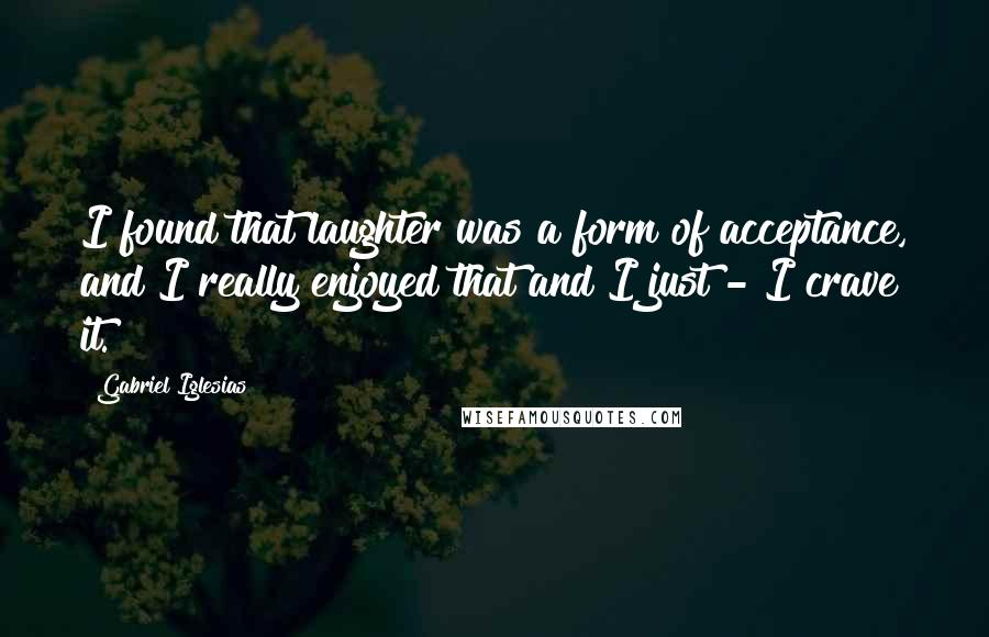 Gabriel Iglesias Quotes: I found that laughter was a form of acceptance, and I really enjoyed that and I just - I crave it.