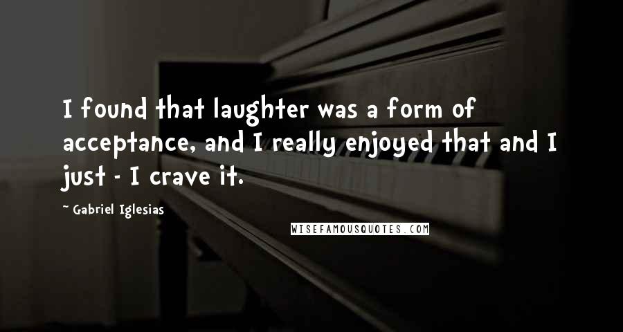 Gabriel Iglesias Quotes: I found that laughter was a form of acceptance, and I really enjoyed that and I just - I crave it.