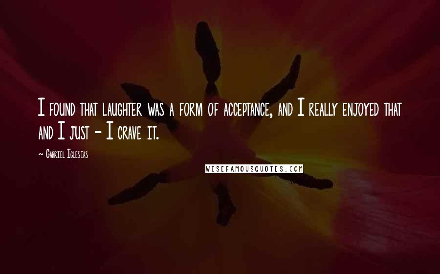 Gabriel Iglesias Quotes: I found that laughter was a form of acceptance, and I really enjoyed that and I just - I crave it.