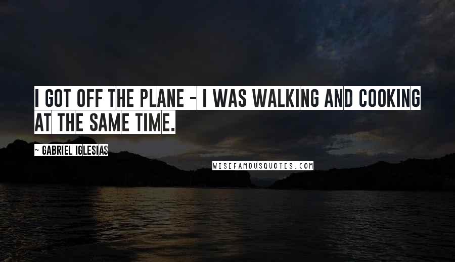 Gabriel Iglesias Quotes: I got off the plane - I was walking and cooking at the same time.