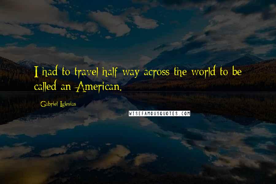 Gabriel Iglesias Quotes: I had to travel half way across the world to be called an American.