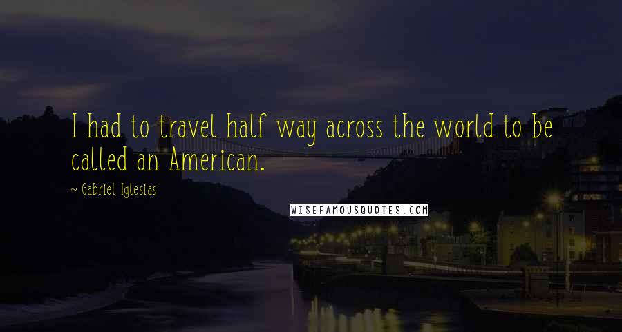 Gabriel Iglesias Quotes: I had to travel half way across the world to be called an American.