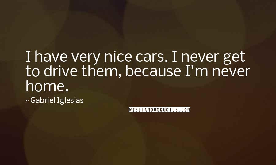 Gabriel Iglesias Quotes: I have very nice cars. I never get to drive them, because I'm never home.