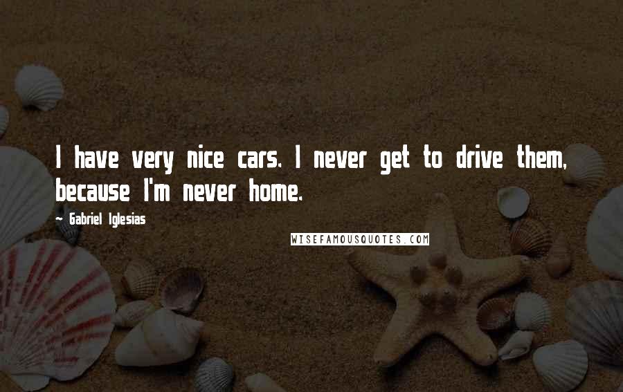 Gabriel Iglesias Quotes: I have very nice cars. I never get to drive them, because I'm never home.
