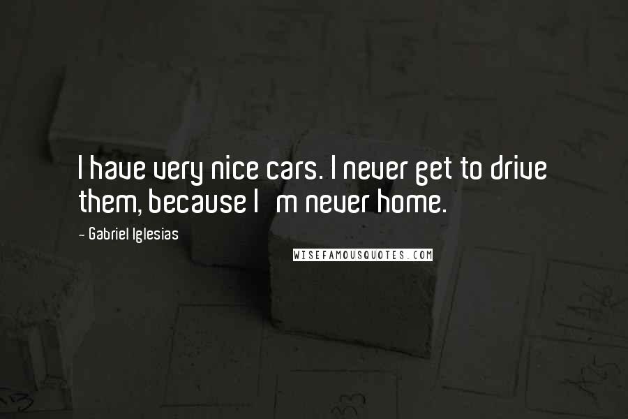 Gabriel Iglesias Quotes: I have very nice cars. I never get to drive them, because I'm never home.