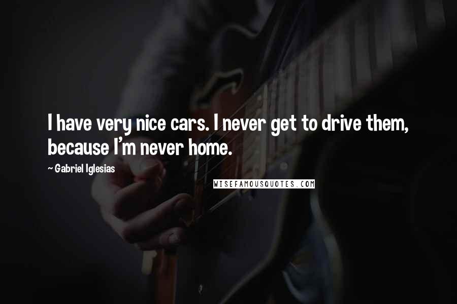 Gabriel Iglesias Quotes: I have very nice cars. I never get to drive them, because I'm never home.