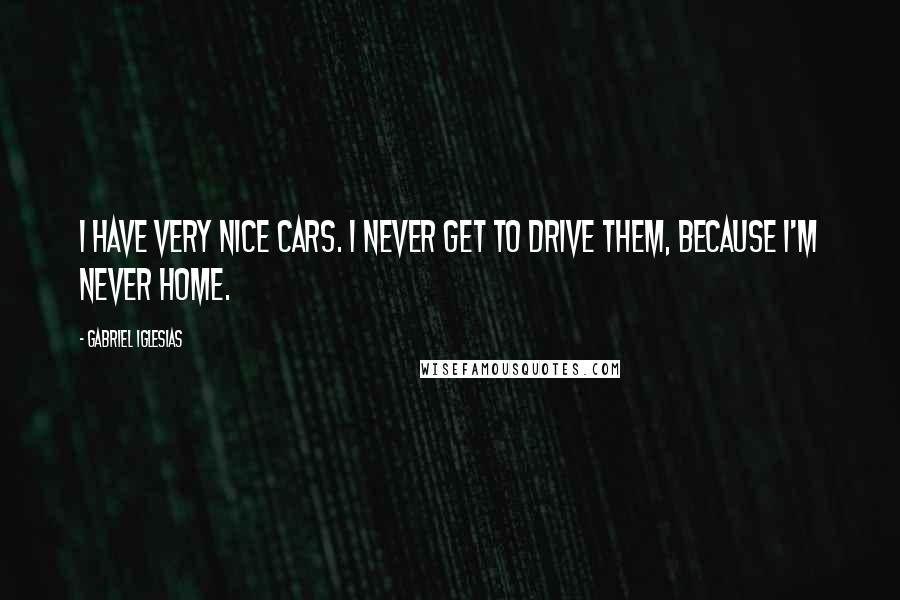 Gabriel Iglesias Quotes: I have very nice cars. I never get to drive them, because I'm never home.