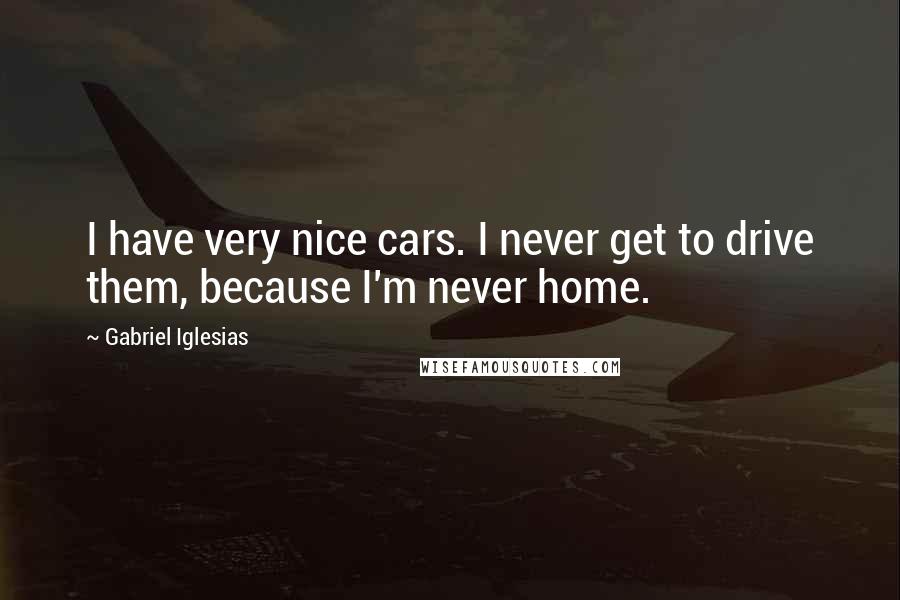 Gabriel Iglesias Quotes: I have very nice cars. I never get to drive them, because I'm never home.