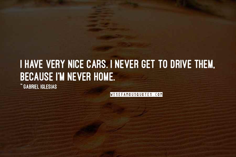 Gabriel Iglesias Quotes: I have very nice cars. I never get to drive them, because I'm never home.