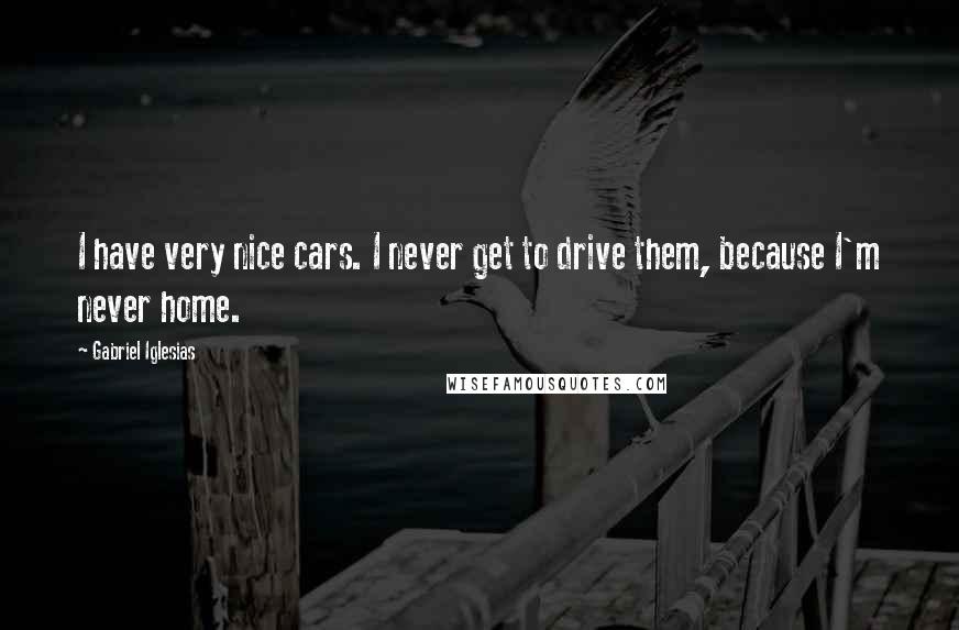 Gabriel Iglesias Quotes: I have very nice cars. I never get to drive them, because I'm never home.
