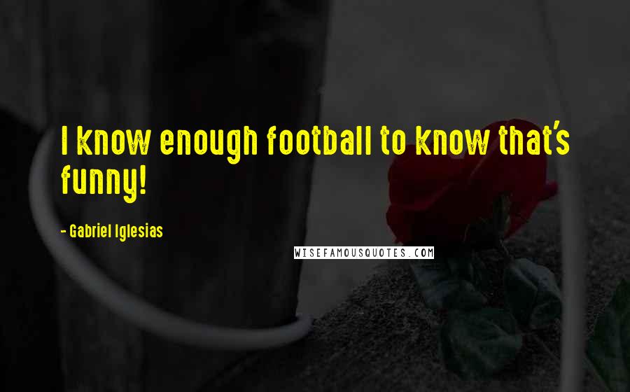 Gabriel Iglesias Quotes: I know enough football to know that's funny!