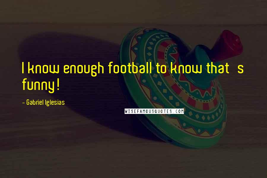 Gabriel Iglesias Quotes: I know enough football to know that's funny!