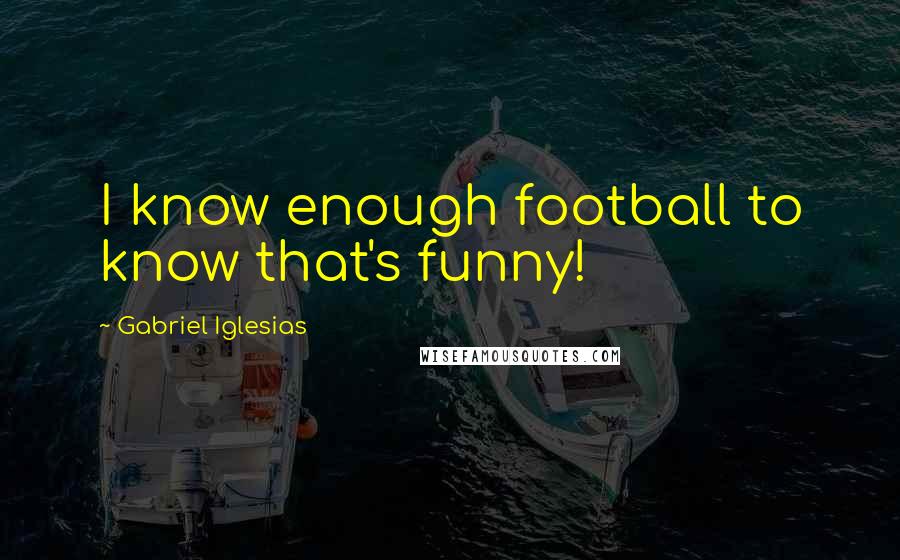 Gabriel Iglesias Quotes: I know enough football to know that's funny!