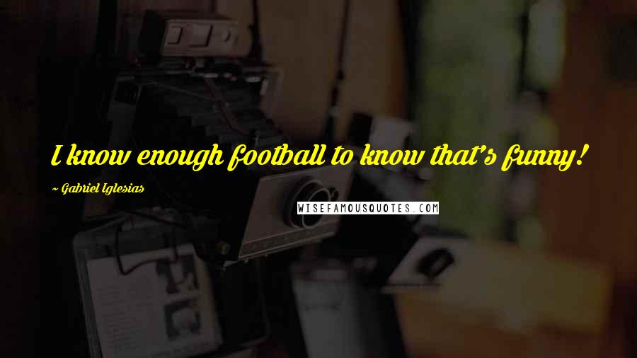 Gabriel Iglesias Quotes: I know enough football to know that's funny!