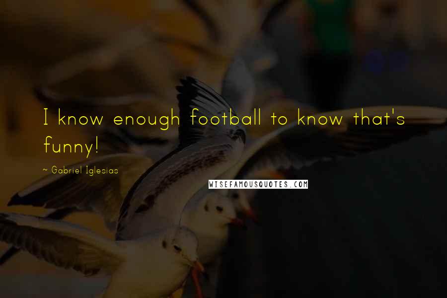 Gabriel Iglesias Quotes: I know enough football to know that's funny!