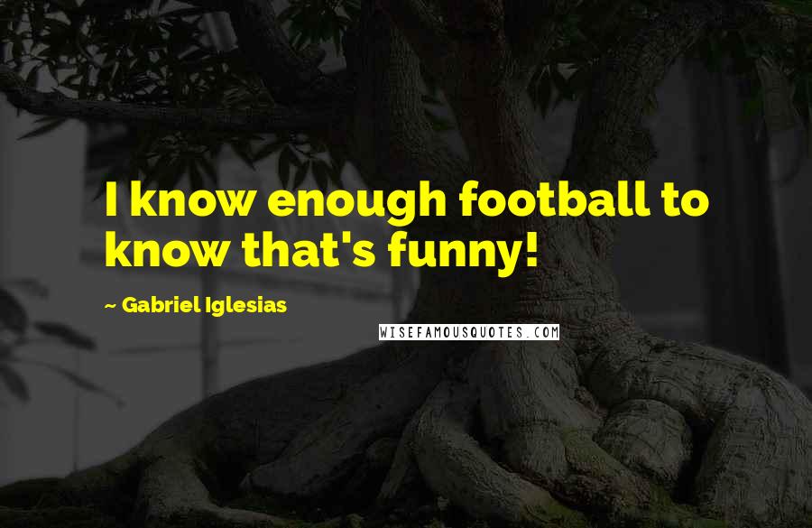 Gabriel Iglesias Quotes: I know enough football to know that's funny!