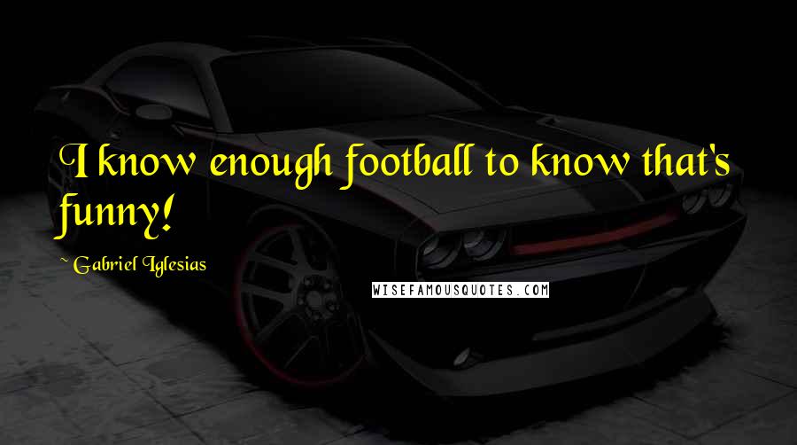 Gabriel Iglesias Quotes: I know enough football to know that's funny!