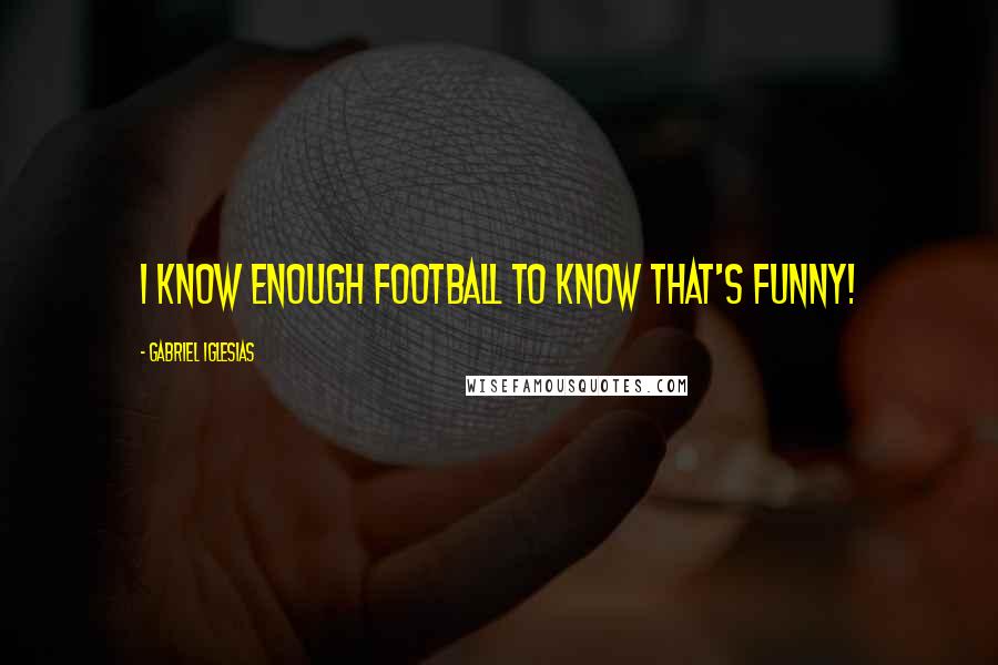 Gabriel Iglesias Quotes: I know enough football to know that's funny!