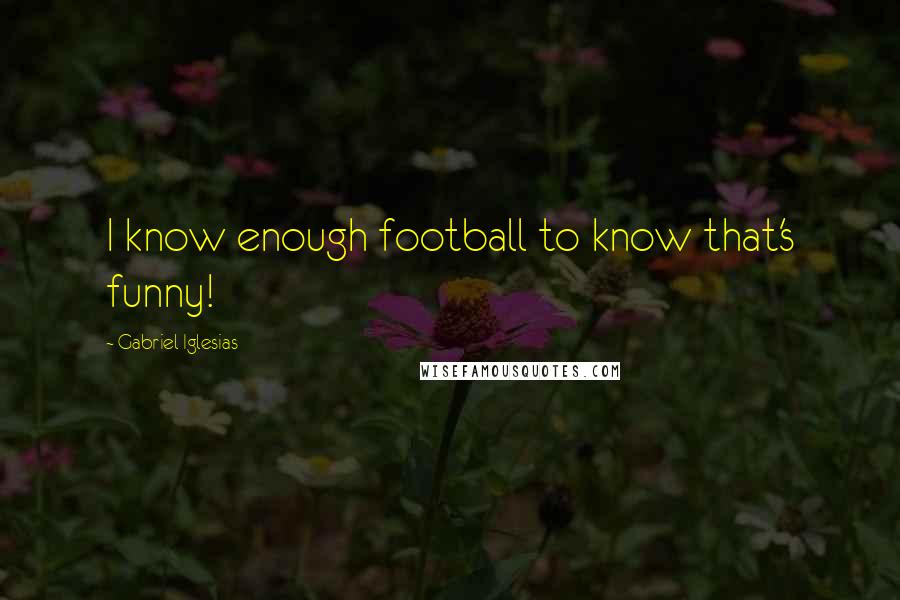 Gabriel Iglesias Quotes: I know enough football to know that's funny!