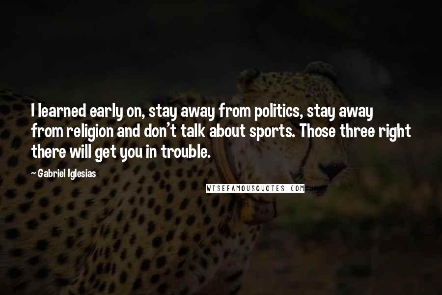 Gabriel Iglesias Quotes: I learned early on, stay away from politics, stay away from religion and don't talk about sports. Those three right there will get you in trouble.