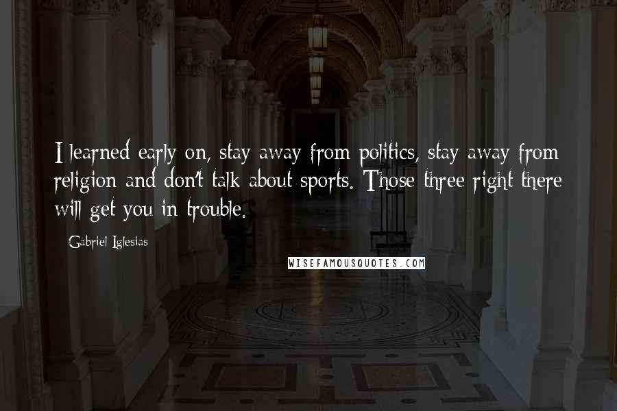 Gabriel Iglesias Quotes: I learned early on, stay away from politics, stay away from religion and don't talk about sports. Those three right there will get you in trouble.