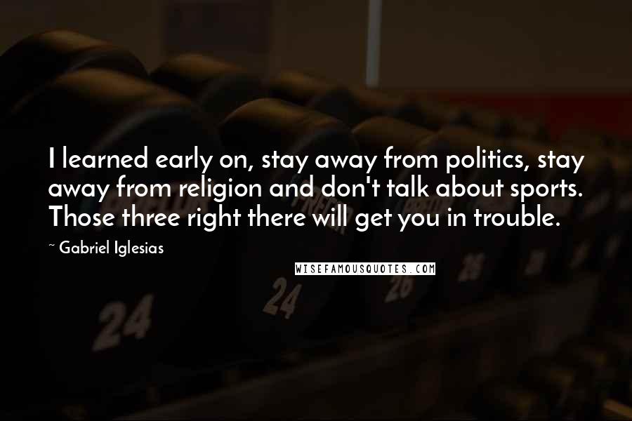 Gabriel Iglesias Quotes: I learned early on, stay away from politics, stay away from religion and don't talk about sports. Those three right there will get you in trouble.