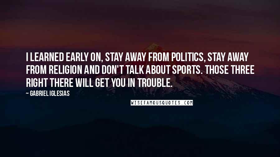 Gabriel Iglesias Quotes: I learned early on, stay away from politics, stay away from religion and don't talk about sports. Those three right there will get you in trouble.