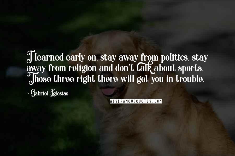 Gabriel Iglesias Quotes: I learned early on, stay away from politics, stay away from religion and don't talk about sports. Those three right there will get you in trouble.