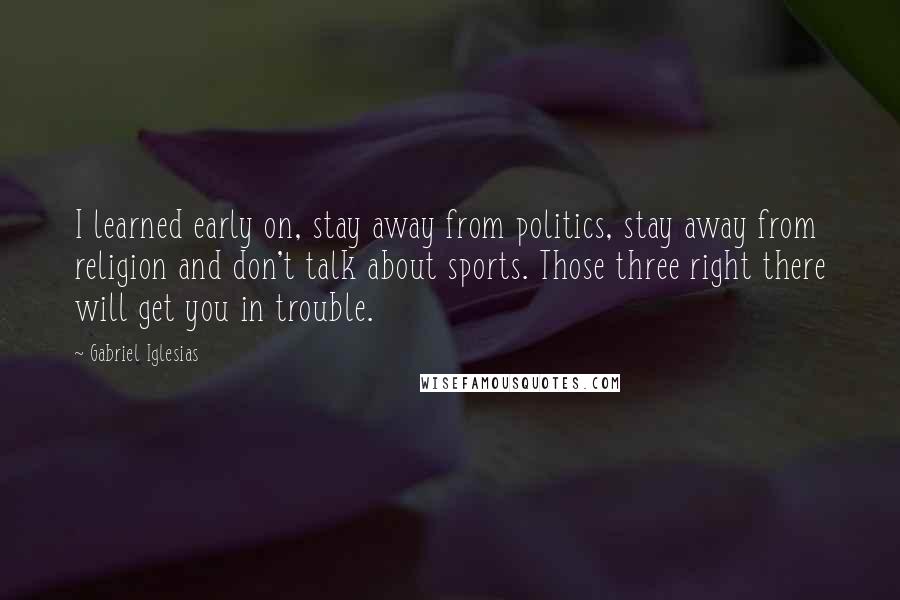 Gabriel Iglesias Quotes: I learned early on, stay away from politics, stay away from religion and don't talk about sports. Those three right there will get you in trouble.