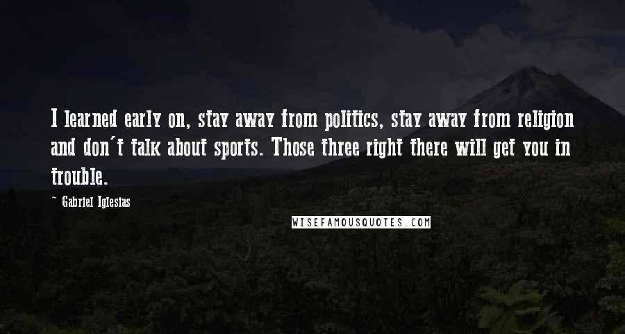 Gabriel Iglesias Quotes: I learned early on, stay away from politics, stay away from religion and don't talk about sports. Those three right there will get you in trouble.