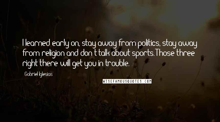 Gabriel Iglesias Quotes: I learned early on, stay away from politics, stay away from religion and don't talk about sports. Those three right there will get you in trouble.