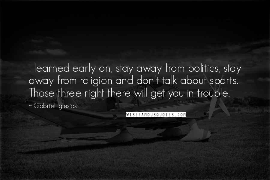 Gabriel Iglesias Quotes: I learned early on, stay away from politics, stay away from religion and don't talk about sports. Those three right there will get you in trouble.