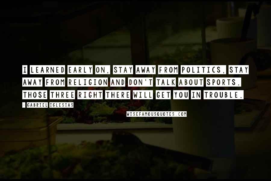 Gabriel Iglesias Quotes: I learned early on, stay away from politics, stay away from religion and don't talk about sports. Those three right there will get you in trouble.