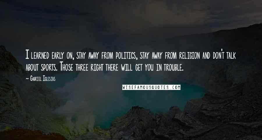 Gabriel Iglesias Quotes: I learned early on, stay away from politics, stay away from religion and don't talk about sports. Those three right there will get you in trouble.