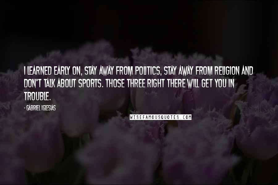 Gabriel Iglesias Quotes: I learned early on, stay away from politics, stay away from religion and don't talk about sports. Those three right there will get you in trouble.