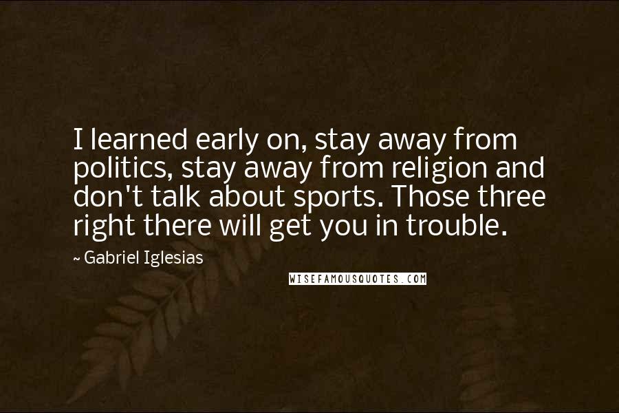 Gabriel Iglesias Quotes: I learned early on, stay away from politics, stay away from religion and don't talk about sports. Those three right there will get you in trouble.