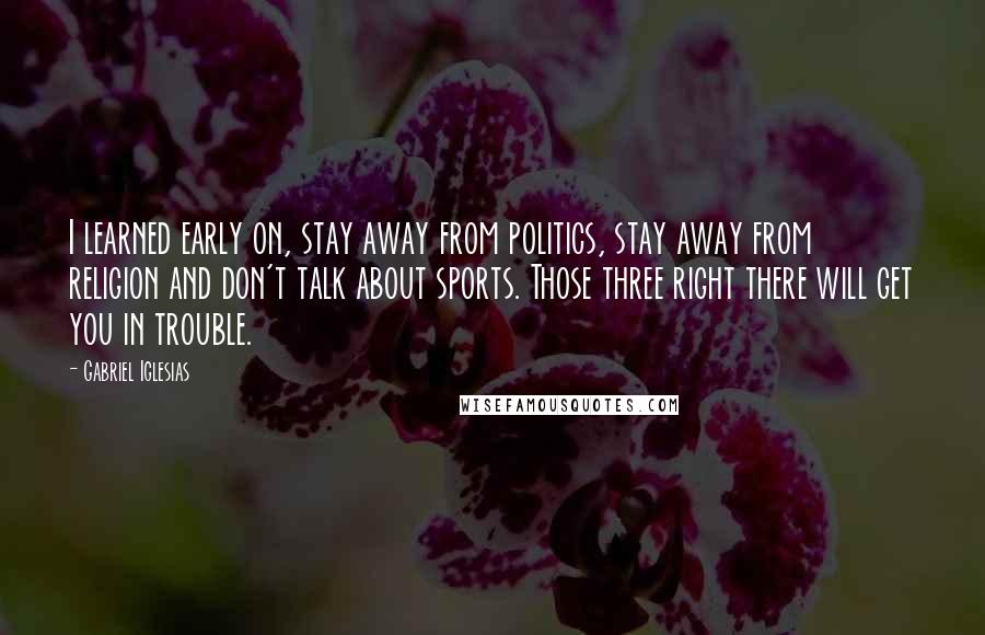 Gabriel Iglesias Quotes: I learned early on, stay away from politics, stay away from religion and don't talk about sports. Those three right there will get you in trouble.