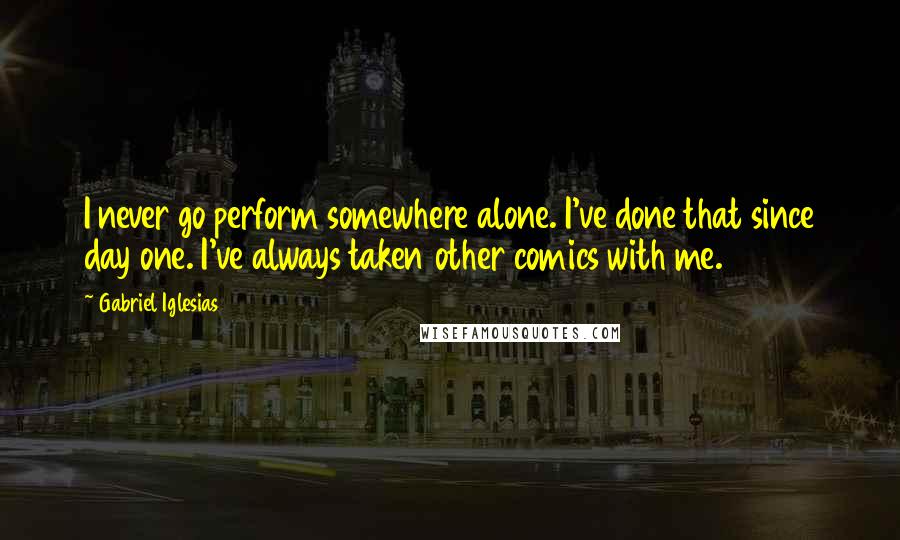 Gabriel Iglesias Quotes: I never go perform somewhere alone. I've done that since day one. I've always taken other comics with me.