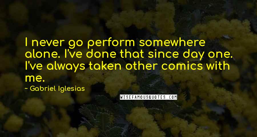 Gabriel Iglesias Quotes: I never go perform somewhere alone. I've done that since day one. I've always taken other comics with me.