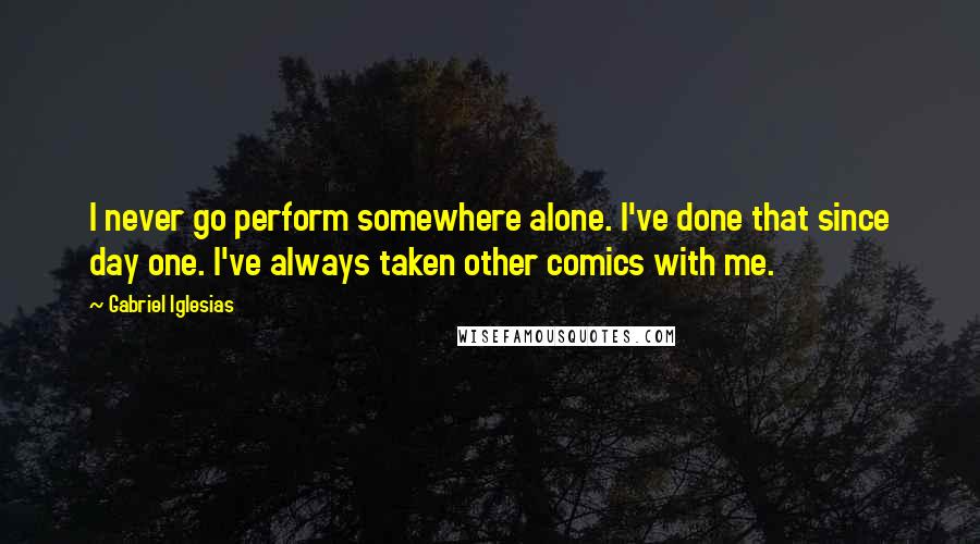 Gabriel Iglesias Quotes: I never go perform somewhere alone. I've done that since day one. I've always taken other comics with me.